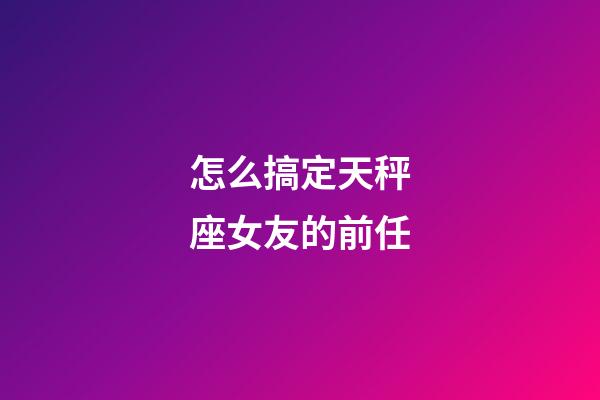 怎么搞定天秤座女友的前任-第1張-星座運勢-玄機派