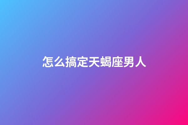 怎么搞定天蝎座男人-第1張-星座運勢-玄機派