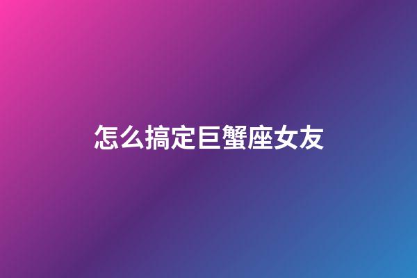 怎么搞定巨蟹座女友-第1張-星座運勢-玄機派