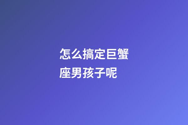 怎么搞定巨蟹座男孩子呢-第1張-星座運勢-玄機派