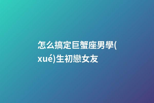 怎么搞定巨蟹座男學(xué)生初戀女友-第1張-星座運(yùn)勢-玄機(jī)派