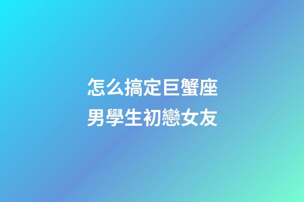 怎么搞定巨蟹座男學生初戀女友-第1張-星座運勢-玄機派