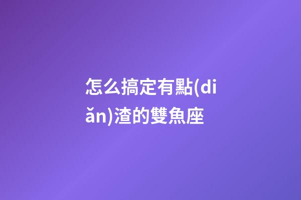 怎么搞定有點(diǎn)渣的雙魚座