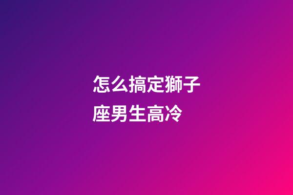怎么搞定獅子座男生高冷