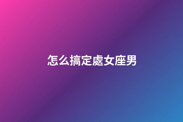 怎么搞定處女座男-第1張-星座運勢-玄機派