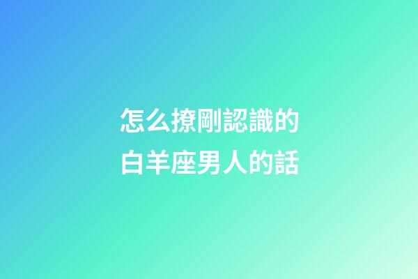 怎么撩剛認識的白羊座男人的話-第1張-星座運勢-玄機派