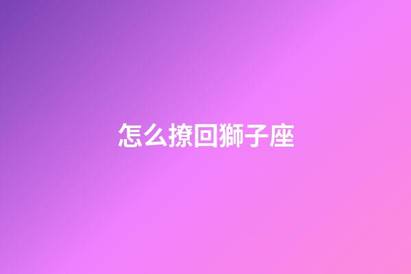 怎么撩回獅子座-第1張-星座運勢-玄機派