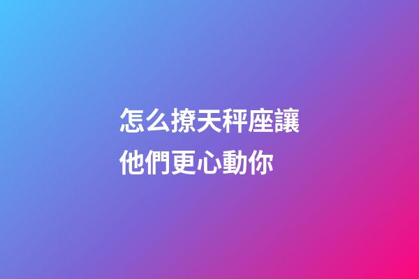 怎么撩天秤座讓他們更心動你-第1張-星座運勢-玄機派