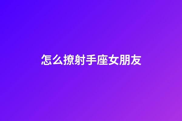 怎么撩射手座女朋友-第1張-星座運勢-玄機派