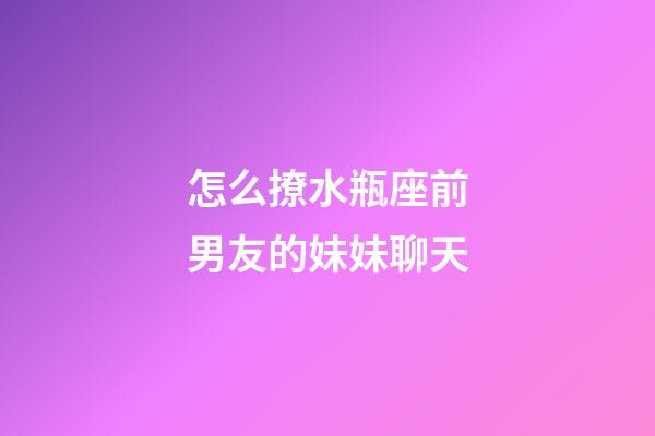 怎么撩水瓶座前男友的妹妹聊天-第1張-星座運勢-玄機派