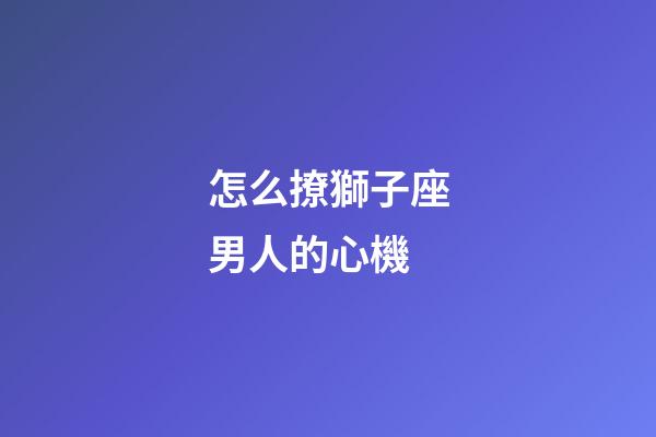 怎么撩獅子座男人的心機