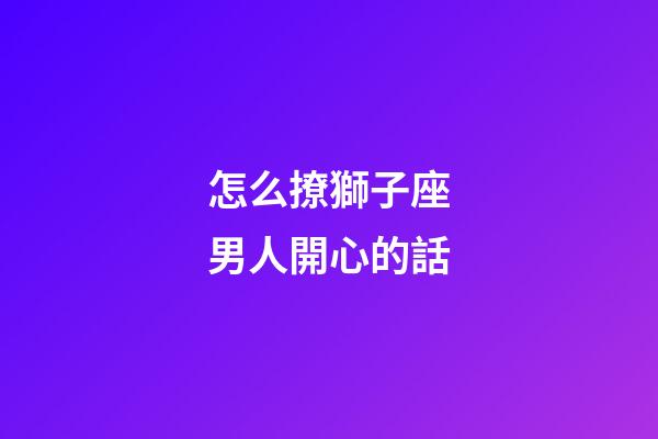 怎么撩獅子座男人開心的話-第1張-星座運勢-玄機派