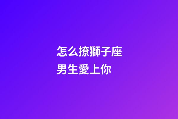 怎么撩獅子座男生愛上你-第1張-星座運勢-玄機派