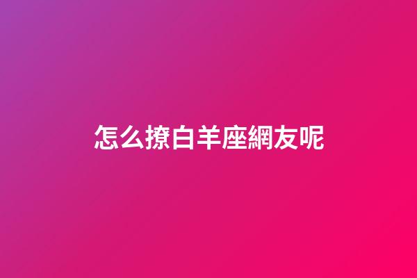 怎么撩白羊座網友呢-第1張-星座運勢-玄機派