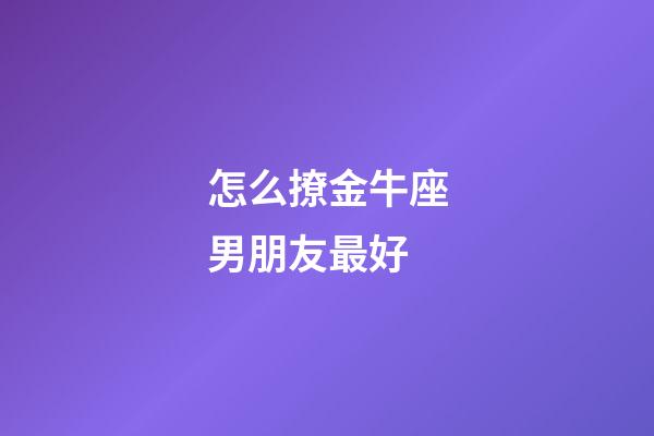 怎么撩金牛座男朋友最好-第1張-星座運勢-玄機派