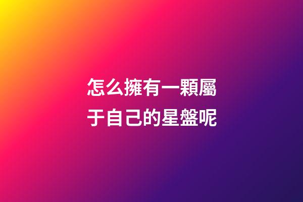 怎么擁有一顆屬于自己的星盤呢-第1張-星座運勢-玄機派