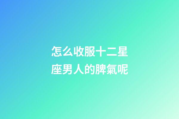 怎么收服十二星座男人的脾氣呢