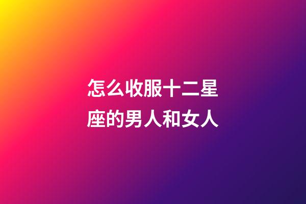 怎么收服十二星座的男人和女人-第1張-星座運(yùn)勢-玄機(jī)派