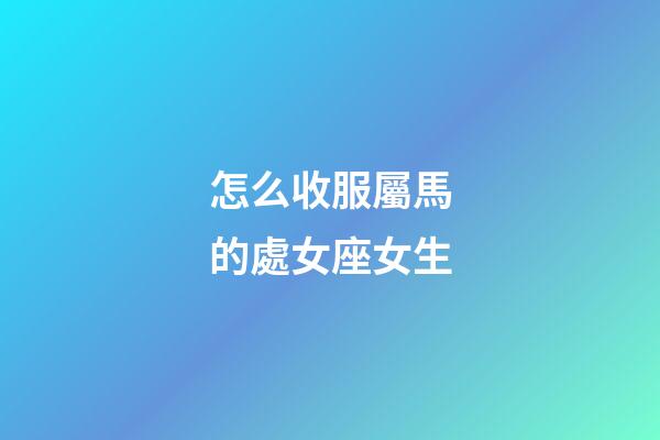 怎么收服屬馬的處女座女生-第1張-星座運勢-玄機派