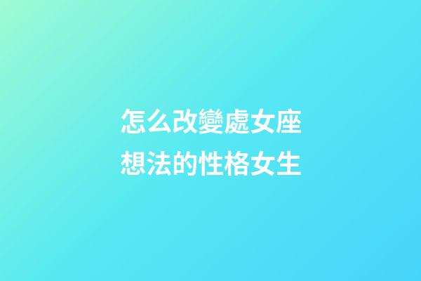怎么改變處女座想法的性格女生-第1張-星座運勢-玄機派