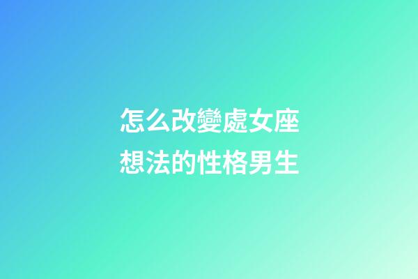 怎么改變處女座想法的性格男生-第1張-星座運(yùn)勢-玄機(jī)派