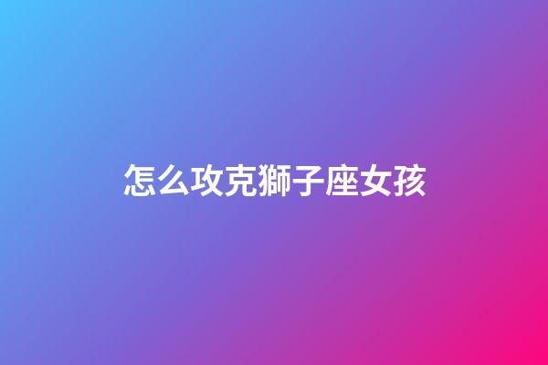 怎么攻克獅子座女孩-第1張-星座運勢-玄機派