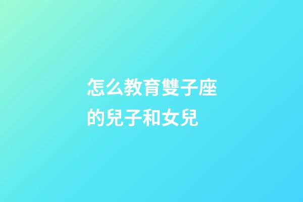 怎么教育雙子座的兒子和女兒-第1張-星座運勢-玄機派