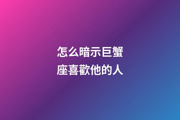 怎么暗示巨蟹座喜歡他的人-第1張-星座運(yùn)勢-玄機(jī)派