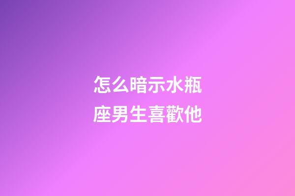 怎么暗示水瓶座男生喜歡他-第1張-星座運勢-玄機派