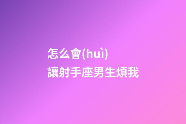 怎么會(huì)讓射手座男生煩我-第1張-星座運(yùn)勢(shì)-玄機(jī)派