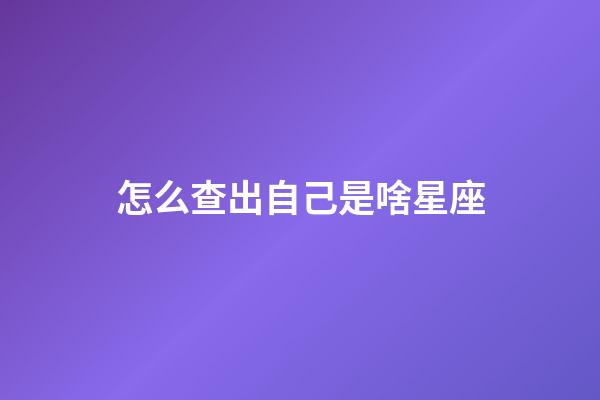 怎么查出自己是啥星座-第1張-星座運勢-玄機派