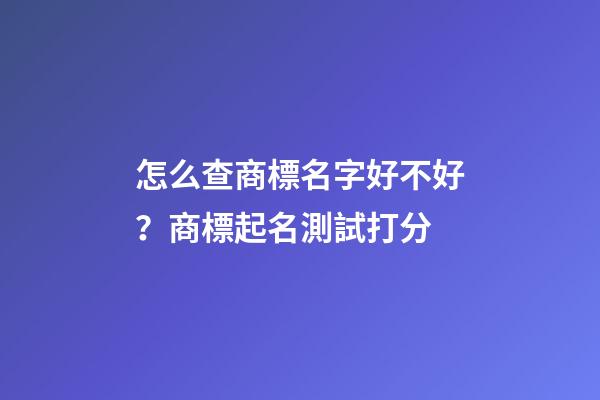 怎么查商標名字好不好？商標起名測試打分-第1張-商標起名-玄機派