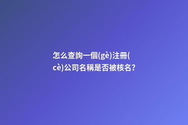 怎么查詢一個(gè)注冊(cè)公司名稱是否被核名？