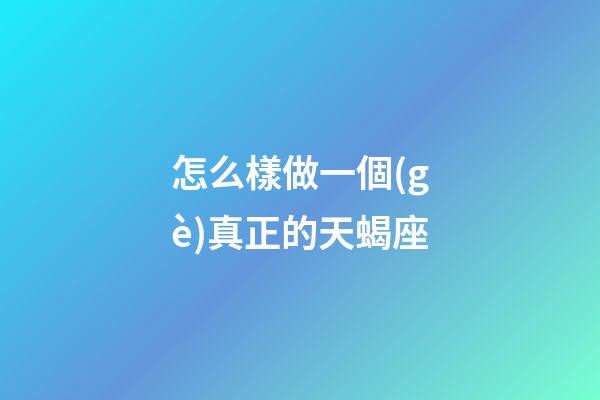 怎么樣做一個(gè)真正的天蝎座