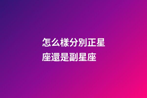 怎么樣分別正星座還是副星座-第1張-星座運勢-玄機派