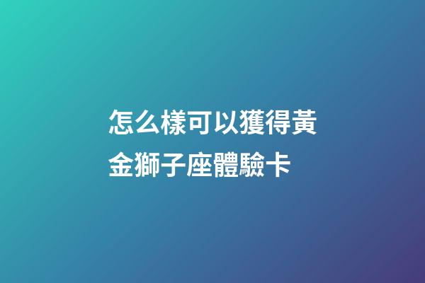 怎么樣可以獲得黃金獅子座體驗卡