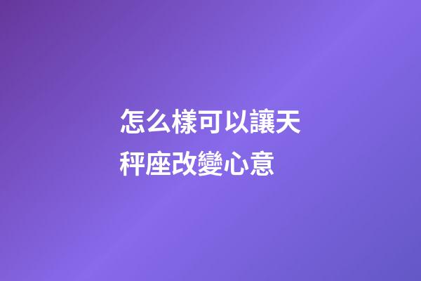 怎么樣可以讓天秤座改變心意-第1張-星座運勢-玄機派