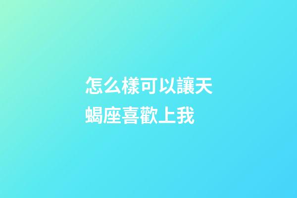 怎么樣可以讓天蝎座喜歡上我-第1張-星座運(yùn)勢(shì)-玄機(jī)派