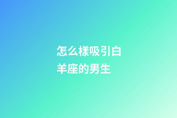 怎么樣吸引白羊座的男生-第1張-星座運勢-玄機派