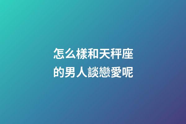 怎么樣和天秤座的男人談戀愛呢-第1張-星座運(yùn)勢(shì)-玄機(jī)派