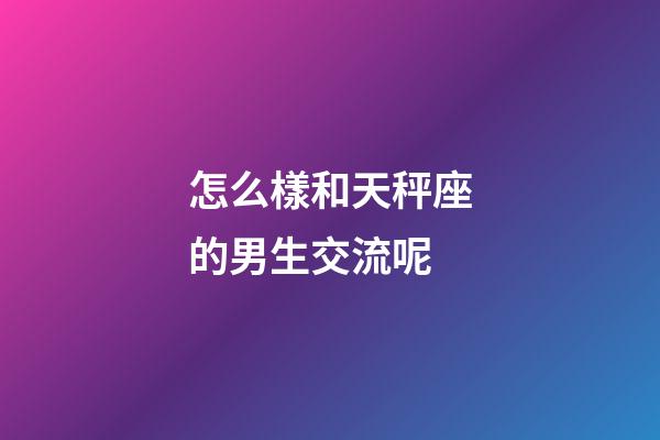 怎么樣和天秤座的男生交流呢-第1張-星座運(yùn)勢-玄機(jī)派