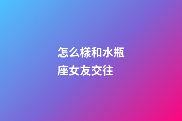 怎么樣和水瓶座女友交往-第1張-星座運勢-玄機派