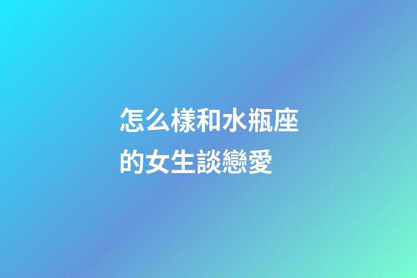 怎么樣和水瓶座的女生談戀愛-第1張-星座運勢-玄機派