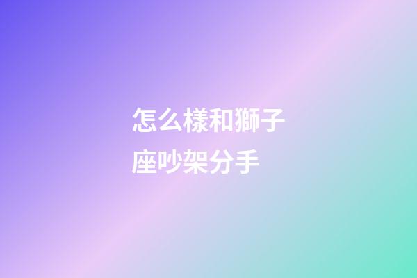 怎么樣和獅子座吵架分手-第1張-星座運勢-玄機派