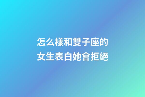 怎么樣和雙子座的女生表白她會拒絕