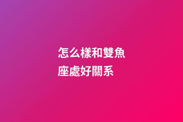 怎么樣和雙魚座處好關系-第1張-星座運勢-玄機派