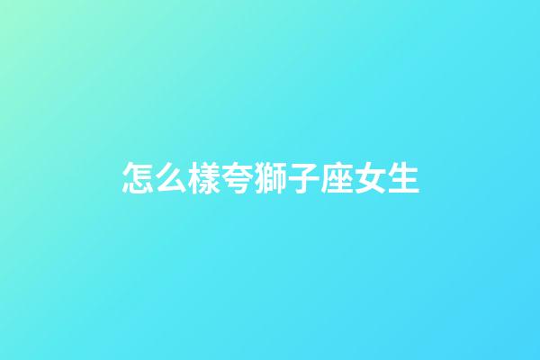 怎么樣夸獅子座女生-第1張-星座運勢-玄機派
