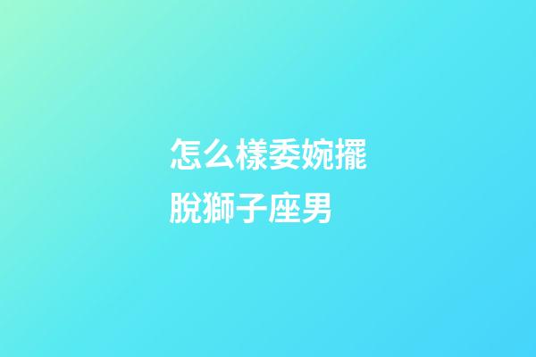 怎么樣委婉擺脫獅子座男-第1張-星座運勢-玄機派