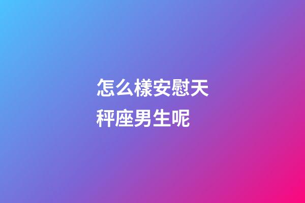 怎么樣安慰天秤座男生呢-第1張-星座運勢-玄機派