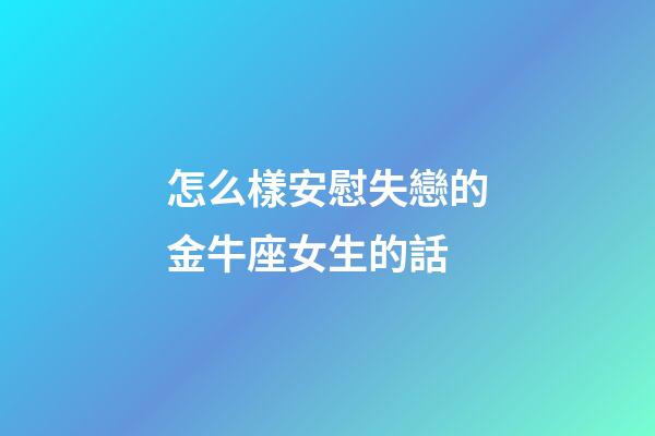 怎么樣安慰失戀的金牛座女生的話-第1張-星座運勢-玄機派